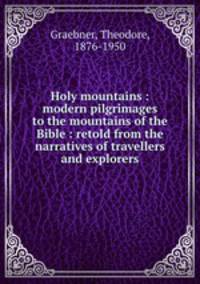 Holy mountains : modern pilgrimages to the mountains of the Bible : retold from the narratives of travellers and explorers