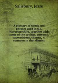 A glossary of words and phrases used in S.E. Worcestershire, together with some of the sayings, customs, superstitions, charms, &c. common in that district