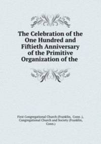 The Celebration of the One Hundred and Fiftieth Anniversary of the Primitive Organization of the .