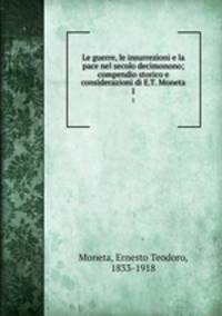 Le guerre, le insurrezioni e la pace nel secolo decimonono; compendio storico e considerazioni di E.T. Moneta. 1