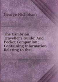 The Cambrian Traveller`s Guide: And Pocket Companion; Containing Information Relating to the .