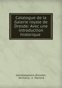 Catalogue de la Galerie royale de Dresde: Avec une introduction historique .
