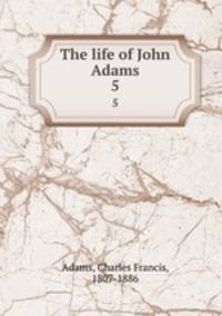 The life of John Adams. 5