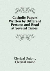 Catholic Papers Written by Different Persons and Read at Several Times .