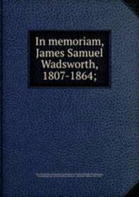 In memoriam, James Samuel Wadsworth, 1807-1864;