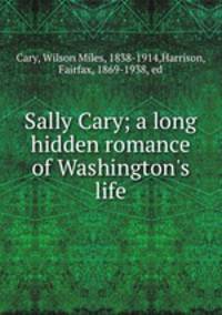 Sally Cary; a long hidden romance of Washington`s life