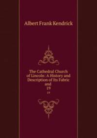 The Cathedral Church of Lincoln: A History and Description of Its Fabric and .. 19