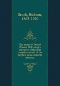 The ascent of Denali (Mount McKinley) a narrative of the first complete ascent of the highest peak in North America