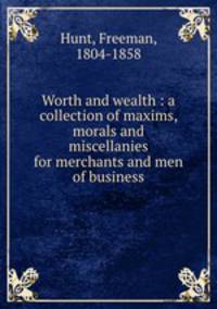 Worth and wealth : a collection of maxims, morals and miscellanies for merchants and men of business