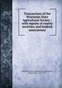 Transactions of the Wisconsin State Agricultural Society : with reports of county societies, and kindred associations