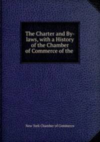 The Charter and By-laws, with a History of the Chamber of Commerce of the .