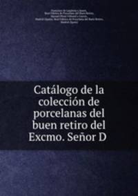 Catlogo de la coleccin de porcelanas del buen retiro del Excmo. Seor D .