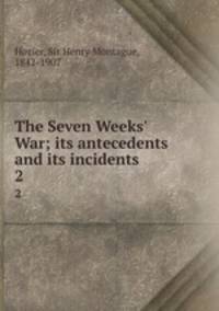 The Seven Weeks` War; its antecedents and its incidents. 2