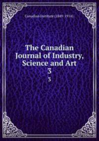The Canadian Journal of Industry, Science and Art. 3