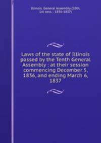 Laws of the state of Illinois passed by the Tenth General Assembly : at their session commencing December 5, 1836, and ending March 6, 1837