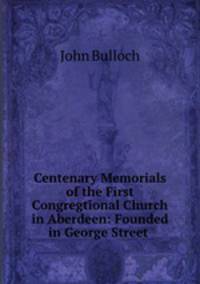 Centenary Memorials of the First Congregtional Church in Aberdeen: Founded in George Street .