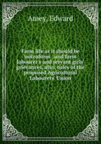 Farm life as it should be microform : and farm labourer`s and servant girls` grievances, also, rules of the proposed Agricultural Labourers` Union