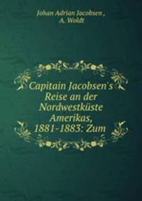 Capitain Jacobsen`s Reise an der Nordwestkste Amerikas, 1881-1883: Zum .
