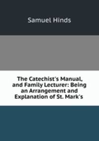 The Catechist`s Manual, and Family Lecturer: Being an Arrangement and Explanation of St. Mark`s .