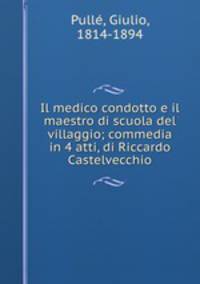 Il medico condotto e il maestro di scuola del villaggio; commedia in 4 atti, di Riccardo Castelvecchio