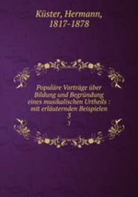 Populre Vortrge ber Bildung und Begrndung eines musikalischen Urtheils : mit erluternden Beispielen. 3