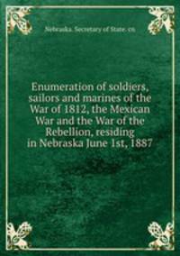 Enumeration of soldiers, sailors and marines of the War of 1812, the Mexican War and the War of the Rebellion, residing in Nebraska June 1st, 1887