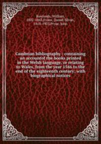 Cambrian bibliography : containing an accountof the books printed in the Welsh language, or relating to Wales, from the year 1546 to the end of the eighteenth century; with biographical notices