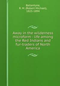 Away in the wilderness microform : life among the Red Indians and fur-traders of North America