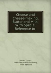 Cheese and Cheese-making, Butter and Milk: With Special Reference to .