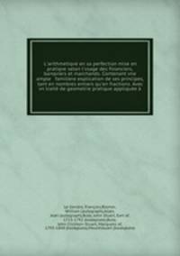L`arithmetiqve en sa perfection mise en pratiqve selon l`vsage des financiers, banqviers et marchands. Contenant vne ample & familiere explication de ses principes, tant en nombres entiers qu`en fractions. Avec vn trait de geometrie pratique applique
