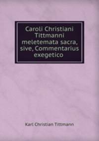 Caroli Christiani Tittmanni meletemata sacra, sive, Commentarius exegetico .