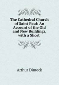 The Cathedral Church of Saint Paul: An Account of the Old and New Buildings, with a Short .