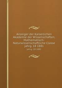 Anzeiger der Kaiserlichen Akademie der Wissenschaften, Mathematisch-Naturwissenschaftliche Classe. jahrg. 18 1881