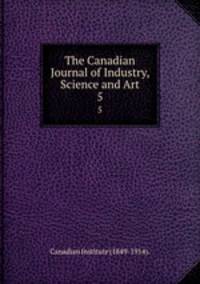 The Canadian Journal of Industry, Science and Art. 5