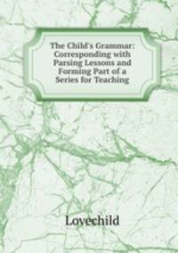 The Child`s Grammar: Corresponding with Parsing Lessons and Forming Part of a Series for Teaching