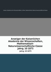 Anzeiger der Kaiserlichen Akademie der Wissenschaften, Mathematisch-Naturwissenschaftliche Classe. jahrg. 10 1873
