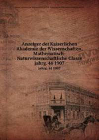 Anzeiger der Kaiserlichen Akademie der Wissenschaften, Mathematisch-Naturwissenschaftliche Classe. jahrg. 44 1907