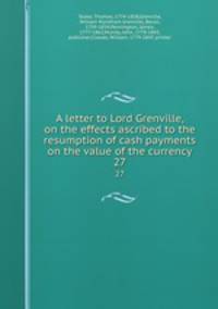 A letter to Lord Grenville, on the effects ascribed to the resumption of cash payments on the value of the currency. 27