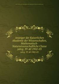 Anzeiger der Kaiserlichen Akademie der Wissenschaften, Mathematisch-Naturwissenschaftliche Classe. jahrg. 39-40 1902-03