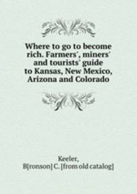 Where to go to become rich. Farmers`, miners` and tourists` guide to Kansas, New Mexico, Arizona and Colorado