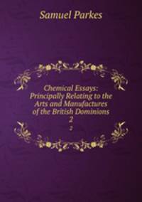 Chemical Essays: Principally Relating to the Arts and Manufactures of the British Dominions. 2