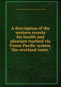 A description of the western resorts for health and pleasure reached via Union Pacific system, "the overland route."