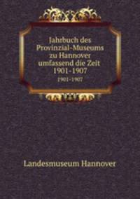 Jahrbuch des Provinzial-Museums zu Hannover umfassend die Zeit . 1901-1907