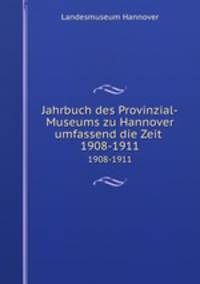 Jahrbuch des Provinzial-Museums zu Hannover umfassend die Zeit . 1908-1911