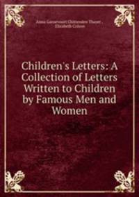 Children`s Letters: A Collection of Letters Written to Children by Famous Men and Women