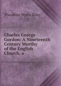 Charles George Gordon: A Nineteenth Century Worthy of the English Church, a .
