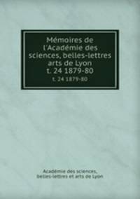 Mmoires de l`Acadmie des sciences, belles-lettres & arts de Lyon. t. 24 1879-80