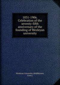 1831-1906. Celebration of the seventy-fifth anniversary of the founding of Wesleyan university