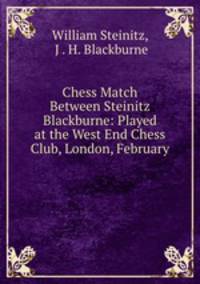 Chess Match Between Steinitz & Blackburne: Played at the West End Chess Club, London, February .