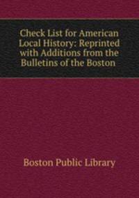 Check List for American Local History: Reprinted with Additions from the Bulletins of the Boston .